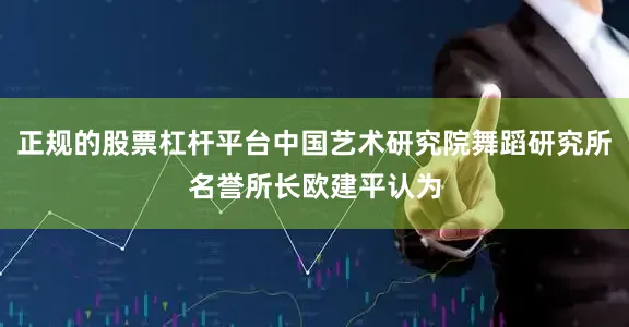 正规的股票杠杆平台中国艺术研究院舞蹈研究所名誉所长欧建平认为