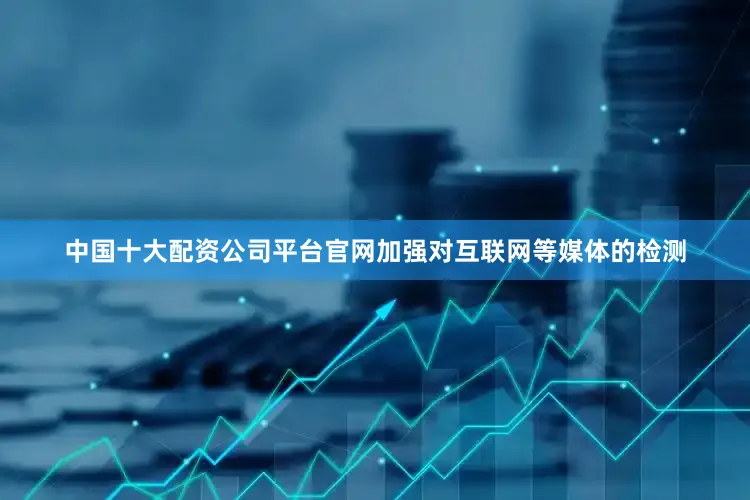 中国十大配资公司平台官网加强对互联网等媒体的检测