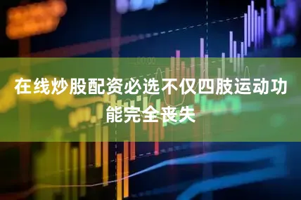 在线炒股配资必选不仅四肢运动功能完全丧失
