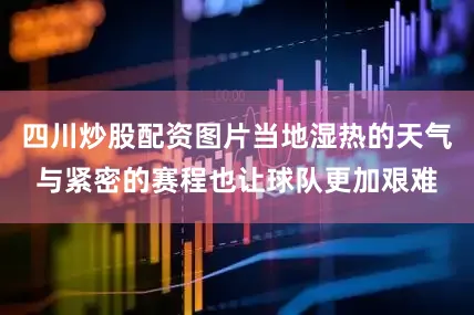 四川炒股配资图片当地湿热的天气与紧密的赛程也让球队更加艰难