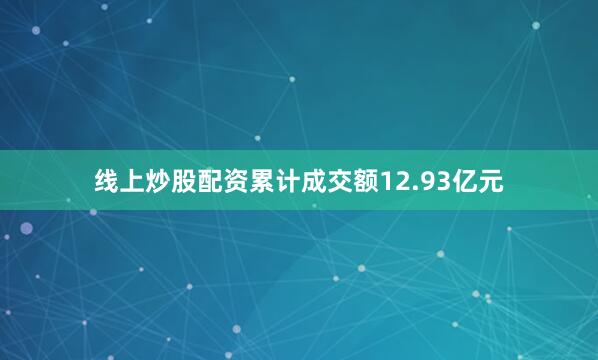 线上炒股配资累计成交额12.93亿元