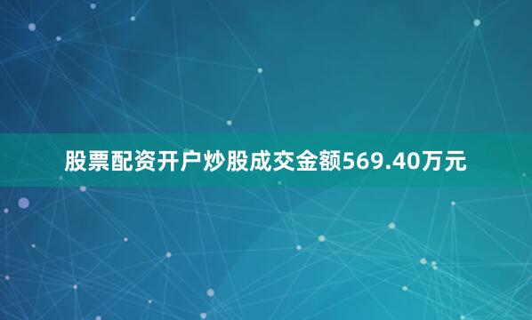 股票配资开户炒股成交金额569.40万元