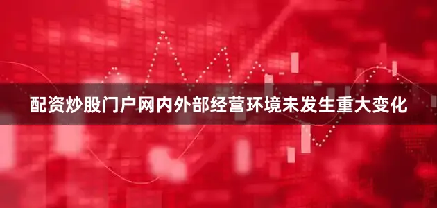 配资炒股门户网内外部经营环境未发生重大变化