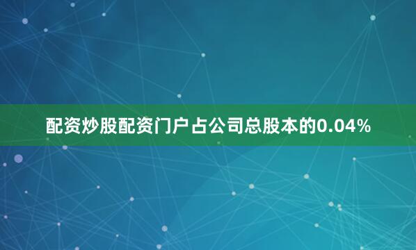 配资炒股配资门户占公司总股本的0.04%