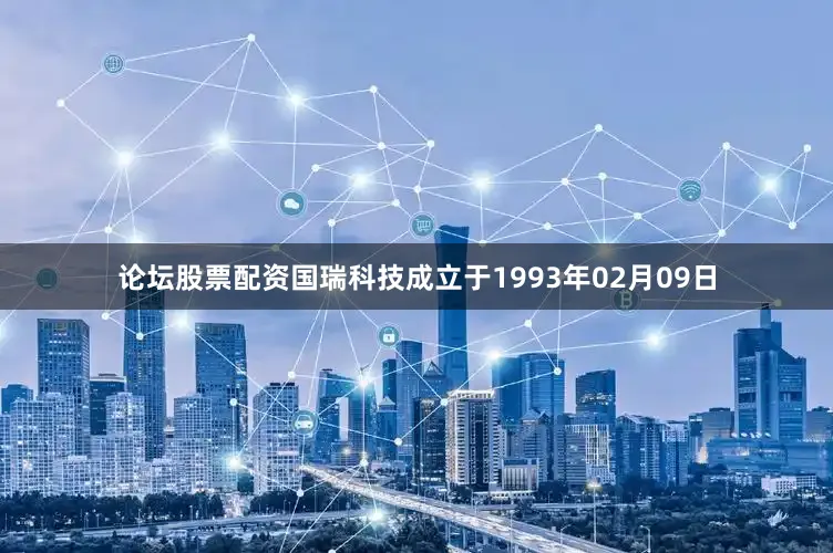 论坛股票配资国瑞科技成立于1993年02月09日