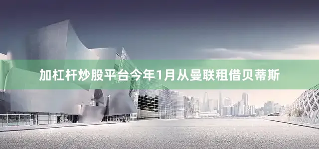 加杠杆炒股平台今年1月从曼联租借贝蒂斯