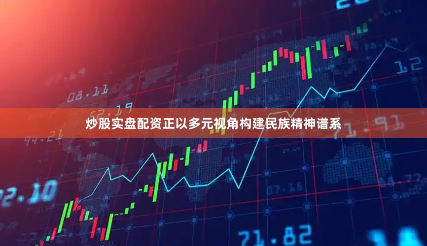 炒股实盘配资正以多元视角构建民族精神谱系
