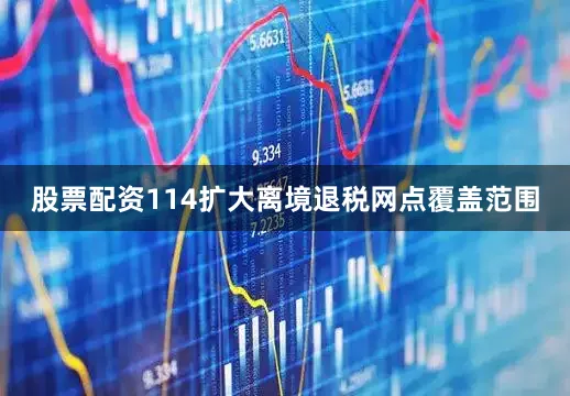 股票配资114扩大离境退税网点覆盖范围