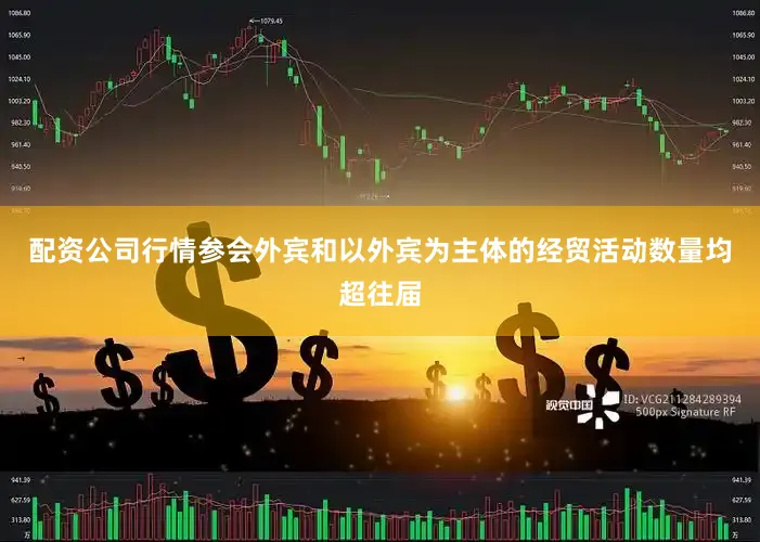 配资公司行情参会外宾和以外宾为主体的经贸活动数量均超往届