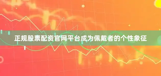 正规股票配资官网平台成为佩戴者的个性象征