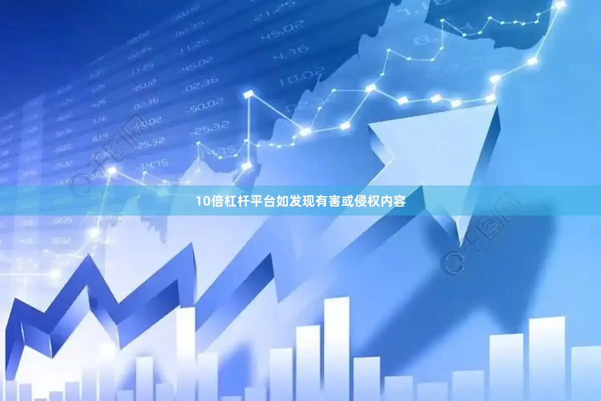 10倍杠杆平台如发现有害或侵权内容