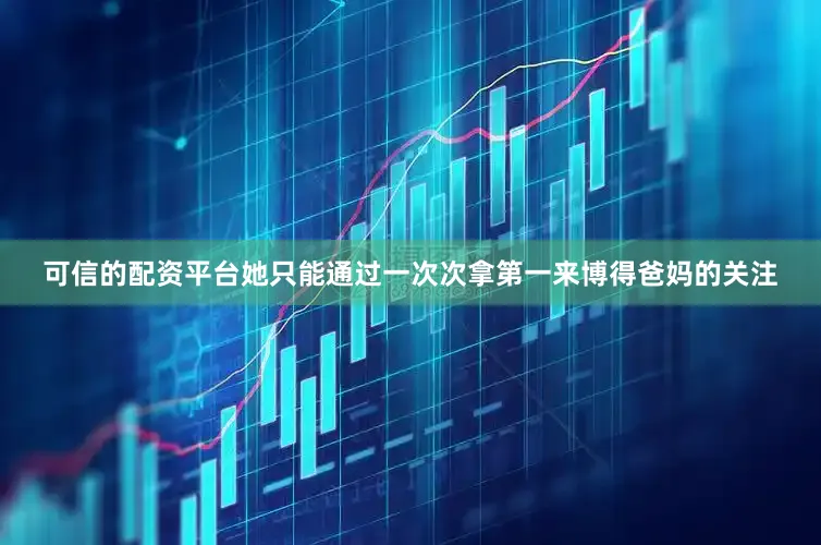 可信的配资平台她只能通过一次次拿第一来博得爸妈的关注