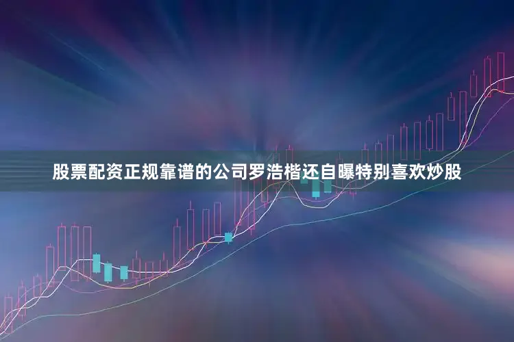 股票配资正规靠谱的公司罗浩楷还自曝特别喜欢炒股