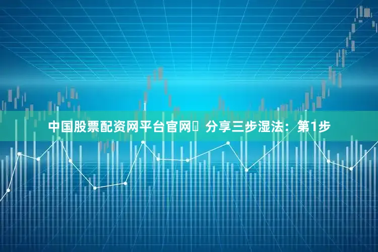 中国股票配资网平台官网​分享三步湿法：第1步