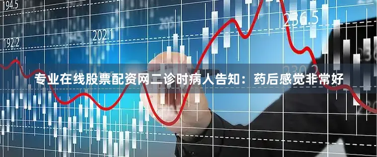 专业在线股票配资网二诊时病人告知：药后感觉非常好
