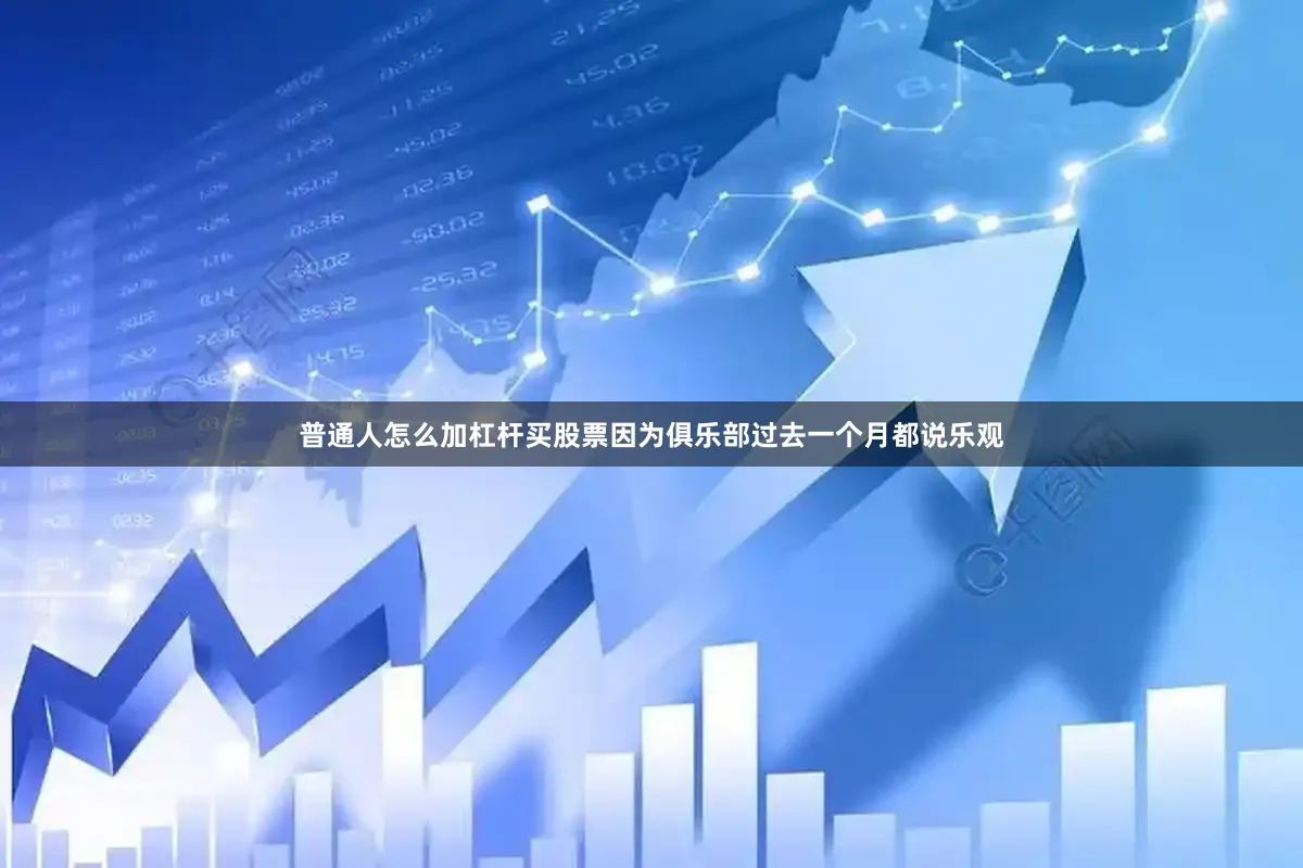 普通人怎么加杠杆买股票因为俱乐部过去一个月都说乐观