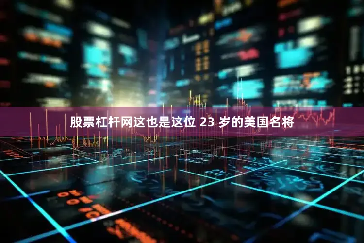 股票杠杆网这也是这位 23 岁的美国名将