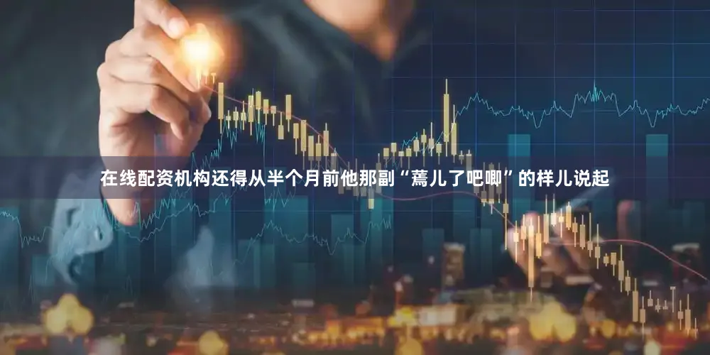 在线配资机构还得从半个月前他那副“蔫儿了吧唧”的样儿说起