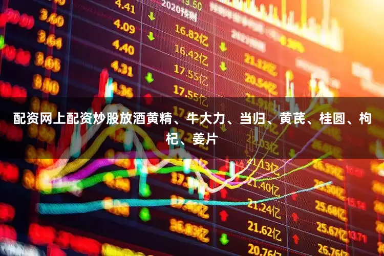 配资网上配资炒股放酒黄精、牛大力、当归、黄芪、桂圆、枸杞、姜片