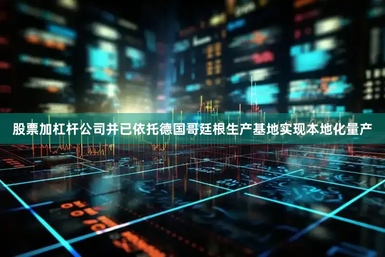 股票加杠杆公司并已依托德国哥廷根生产基地实现本地化量产