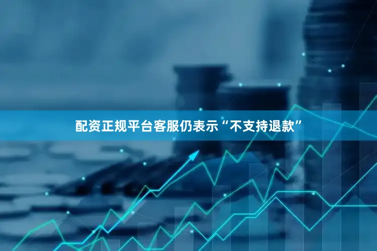 配资正规平台客服仍表示“不支持退款”