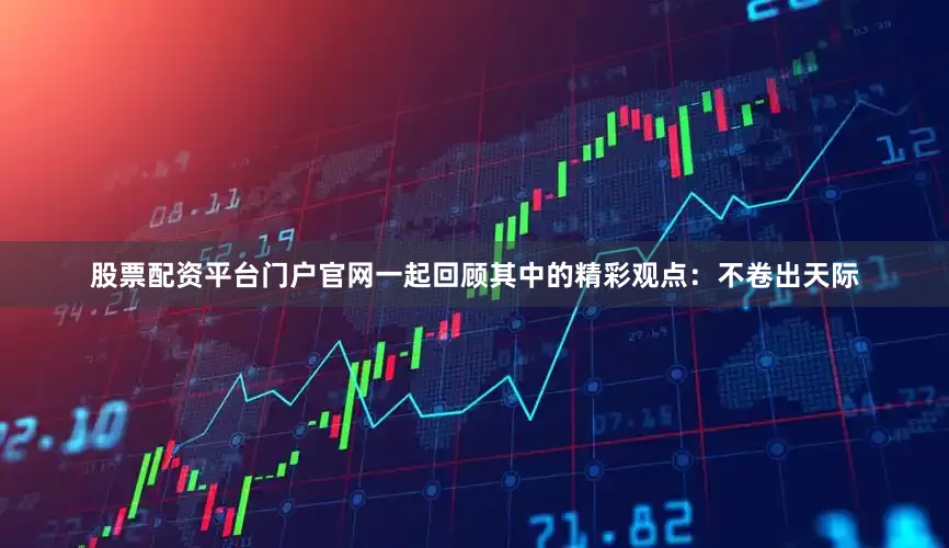 股票配资平台门户官网一起回顾其中的精彩观点：不卷出天际