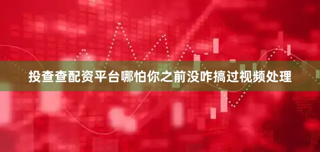 投查查配资平台哪怕你之前没咋搞过视频处理