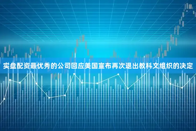 实盘配资最优秀的公司回应美国宣布再次退出教科文组织的决定