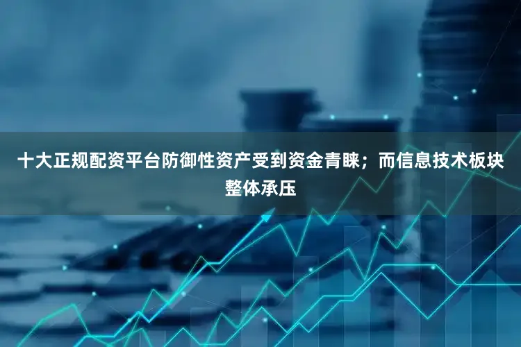 十大正规配资平台防御性资产受到资金青睐；而信息技术板块整体承压