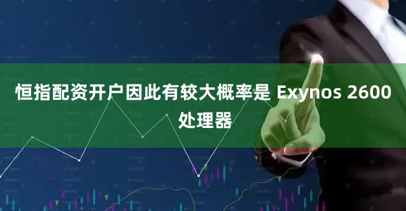 恒指配资开户因此有较大概率是 Exynos 2600 处理器