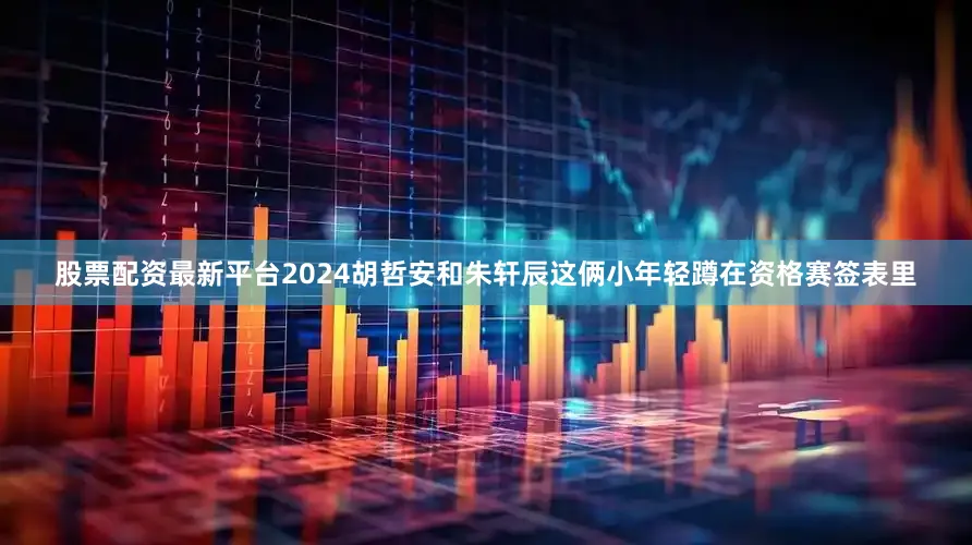 股票配资最新平台2024胡哲安和朱轩辰这俩小年轻蹲在资格赛签表里