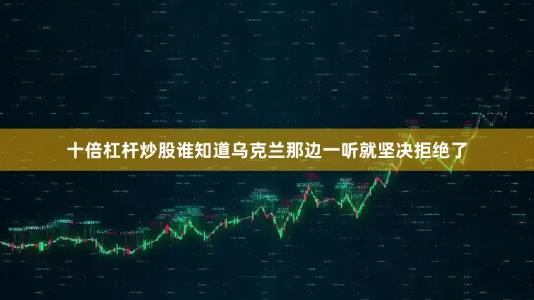 十倍杠杆炒股谁知道乌克兰那边一听就坚决拒绝了