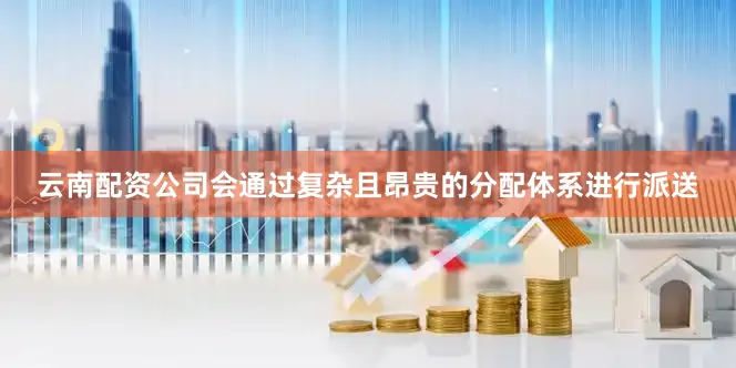 云南配资公司会通过复杂且昂贵的分配体系进行派送