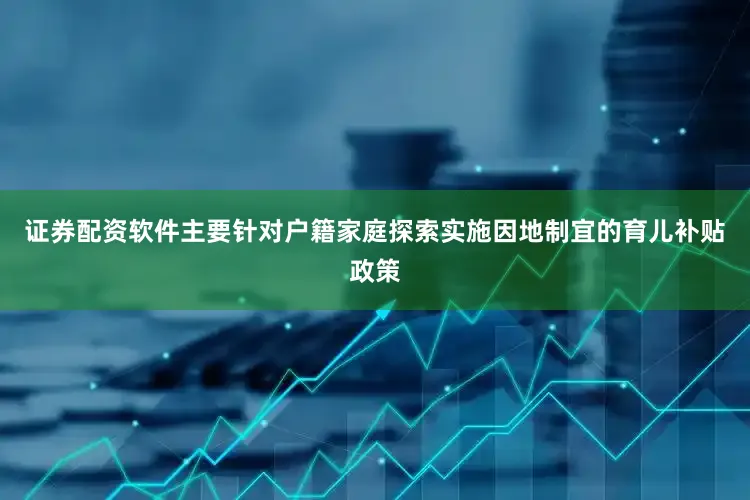 证券配资软件主要针对户籍家庭探索实施因地制宜的育儿补贴政策