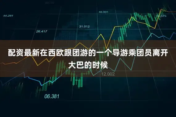 配资最新在西欧跟团游的一个导游乘团员离开大巴的时候