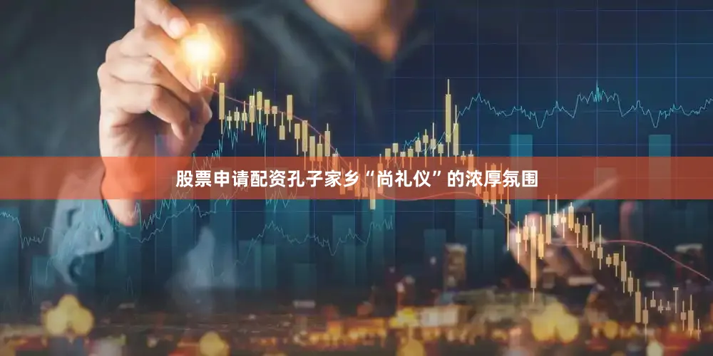 股票申请配资孔子家乡“尚礼仪”的浓厚氛围