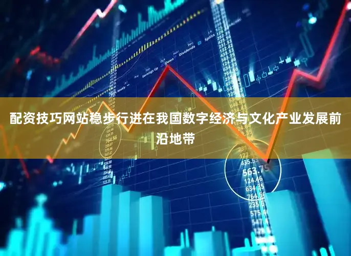 配资技巧网站稳步行进在我国数字经济与文化产业发展前沿地带