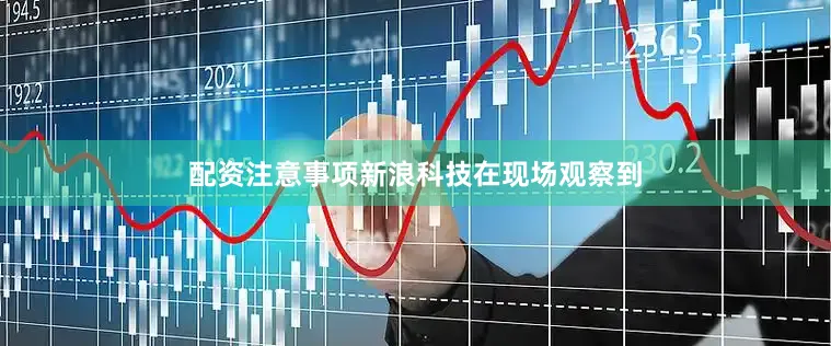 配资注意事项　　新浪科技在现场观察到