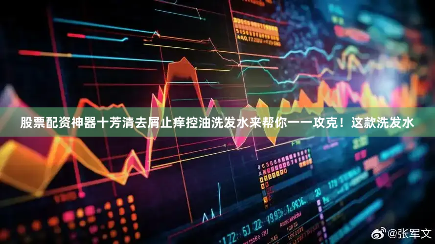 股票配资神器十芳清去屑止痒控油洗发水来帮你一一攻克！这款洗发水