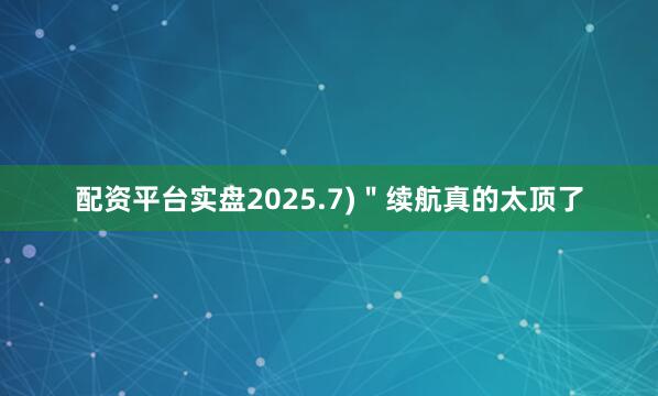 配资平台实盘2025.7)＂续航真的太顶了