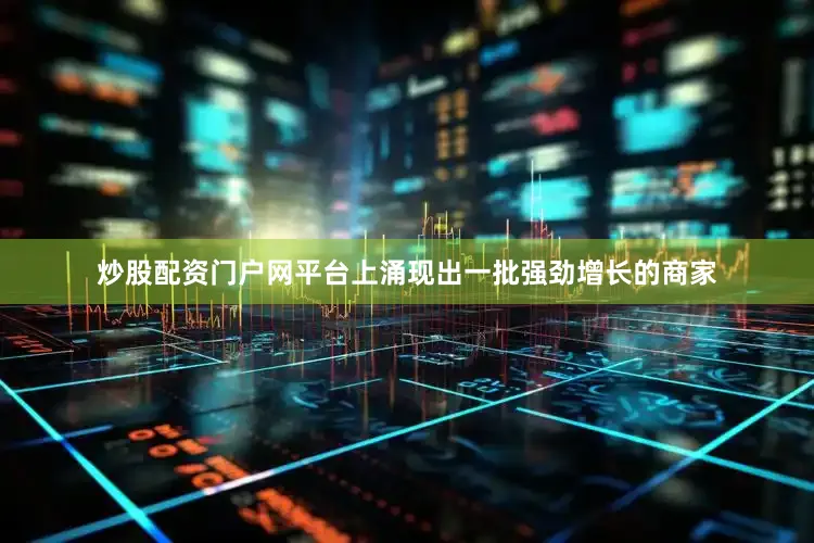 炒股配资门户网平台上涌现出一批强劲增长的商家