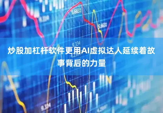炒股加杠杆软件更用AI虚拟达人延续着故事背后的力量