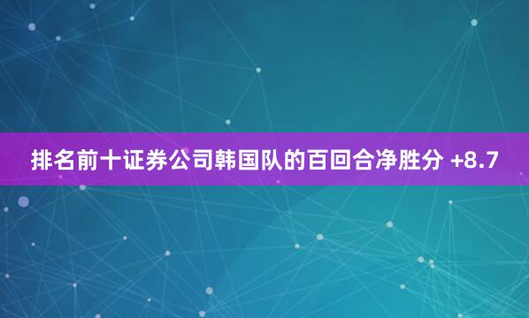排名前十证券公司韩国队的百回合净胜分 +8.7
